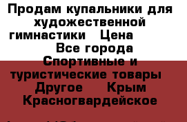 Продам купальники для художественной гимнастики › Цена ­ 6 000 - Все города Спортивные и туристические товары » Другое   . Крым,Красногвардейское